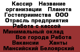 Кассир › Название организации ­ Планета Гостеприимства, ООО › Отрасль предприятия ­ Работа с кассой › Минимальный оклад ­ 15 000 - Все города Работа » Вакансии   . Ханты-Мансийский,Белоярский г.